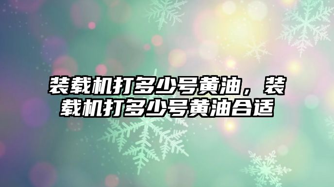 裝載機打多少號黃油，裝載機打多少號黃油合適