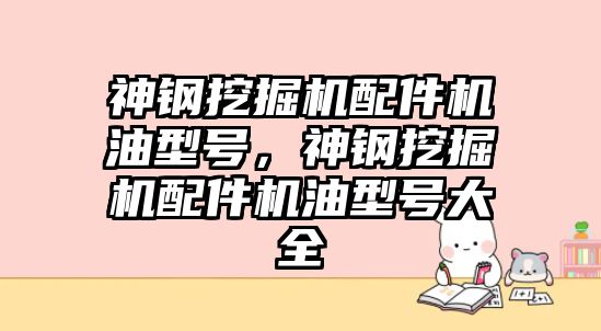 神鋼挖掘機配件機油型號，神鋼挖掘機配件機油型號大全