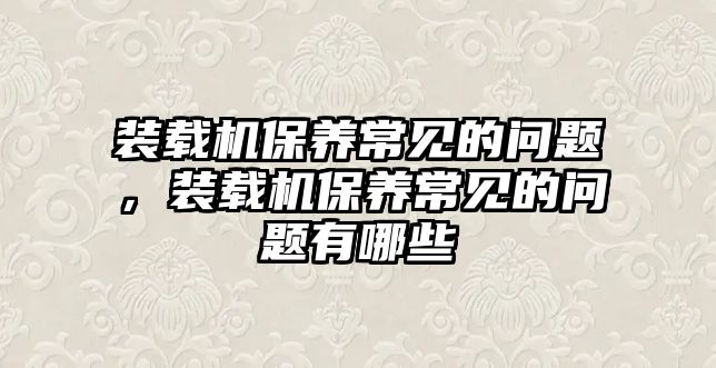 裝載機保養常見的問題，裝載機保養常見的問題有哪些