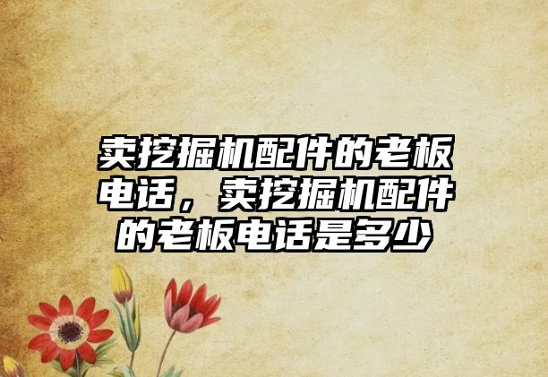 賣挖掘機配件的老板電話，賣挖掘機配件的老板電話是多少