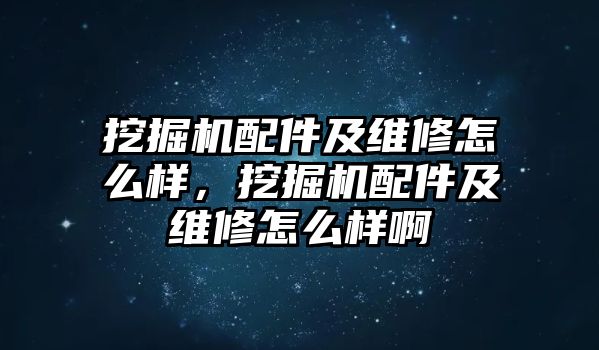 挖掘機配件及維修怎么樣，挖掘機配件及維修怎么樣啊