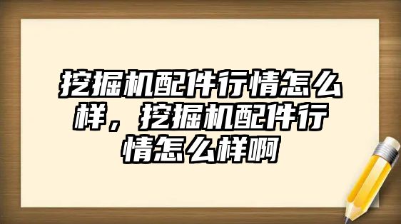 挖掘機配件行情怎么樣，挖掘機配件行情怎么樣啊