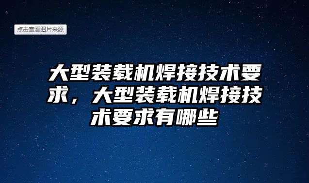 大型裝載機焊接技術(shù)要求，大型裝載機焊接技術(shù)要求有哪些