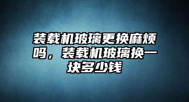 裝載機玻璃更換麻煩嗎，裝載機玻璃換一塊多少錢