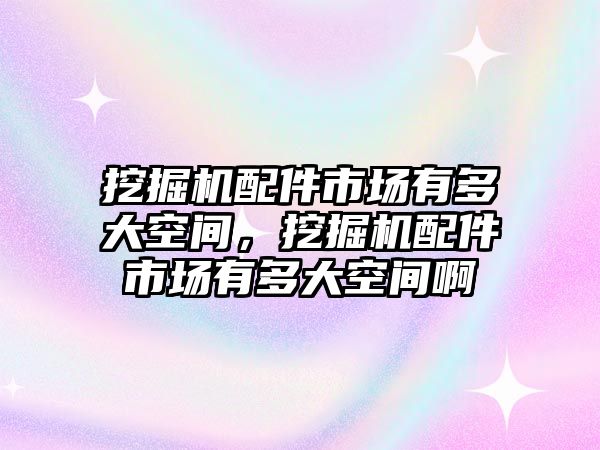 挖掘機配件市場有多大空間，挖掘機配件市場有多大空間啊