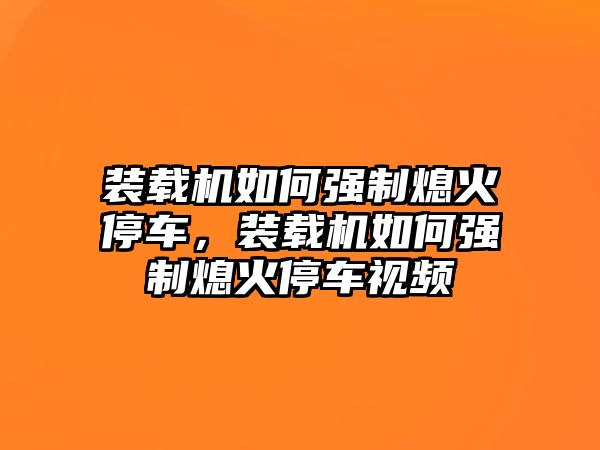 裝載機如何強制熄火停車，裝載機如何強制熄火停車視頻