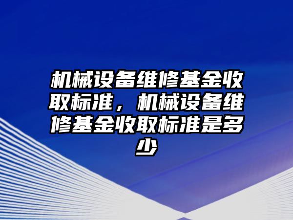 機械設備維修基金收取標準，機械設備維修基金收取標準是多少