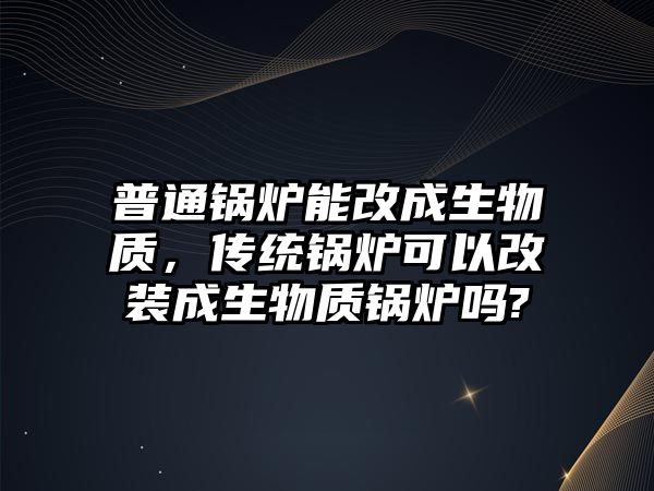 普通鍋爐能改成生物質，傳統鍋爐可以改裝成生物質鍋爐嗎?