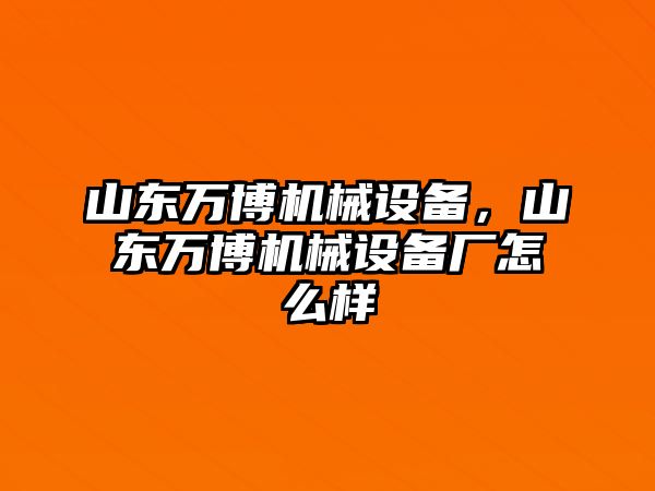 山東萬博機械設備，山東萬博機械設備廠怎么樣