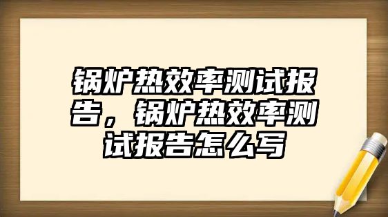 鍋爐熱效率測試報(bào)告，鍋爐熱效率測試報(bào)告怎么寫