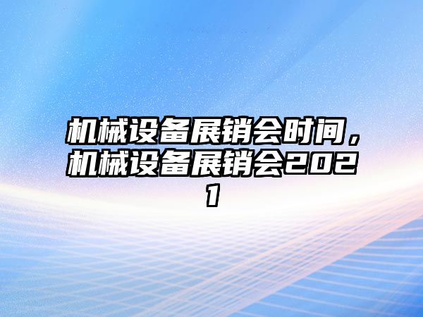 機械設(shè)備展銷會時間，機械設(shè)備展銷會2021