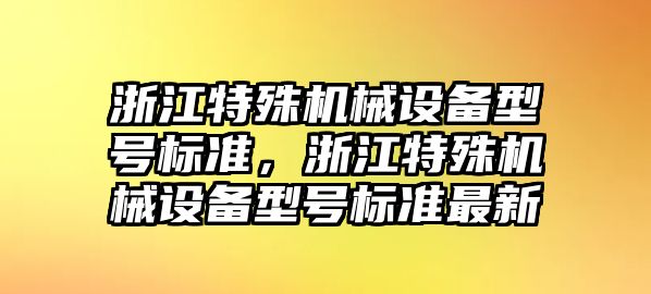 浙江特殊機械設備型號標準，浙江特殊機械設備型號標準最新