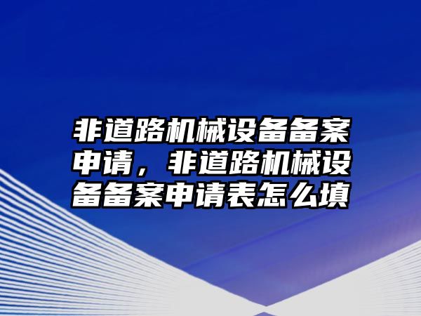 非道路機械設備備案申請，非道路機械設備備案申請表怎么填