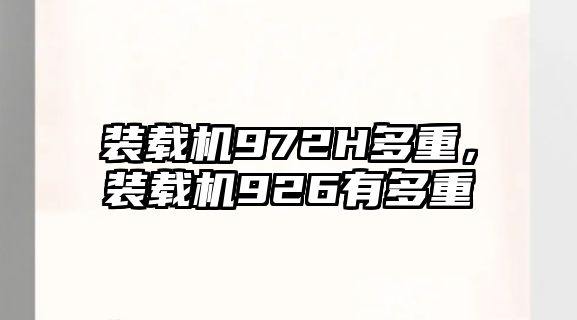 裝載機972H多重，裝載機926有多重