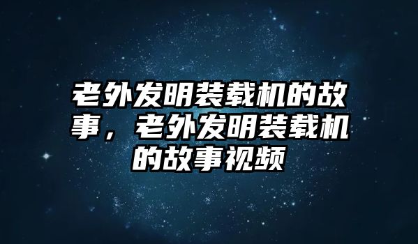 老外發明裝載機的故事，老外發明裝載機的故事視頻