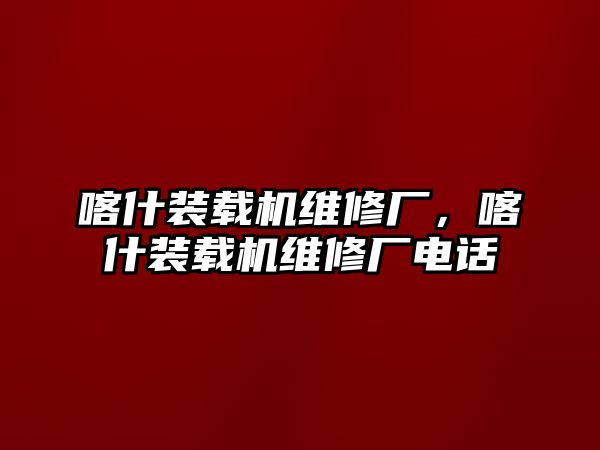 喀什裝載機(jī)維修廠，喀什裝載機(jī)維修廠電話