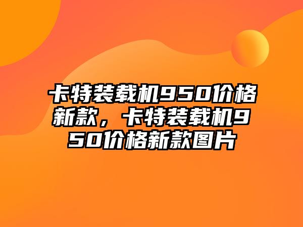 卡特裝載機(jī)950價(jià)格新款，卡特裝載機(jī)950價(jià)格新款圖片