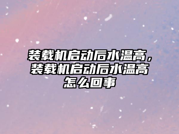 裝載機啟動后水溫高，裝載機啟動后水溫高怎么回事