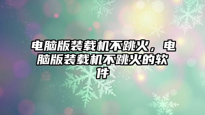 電腦版裝載機不跳火，電腦版裝載機不跳火的軟件