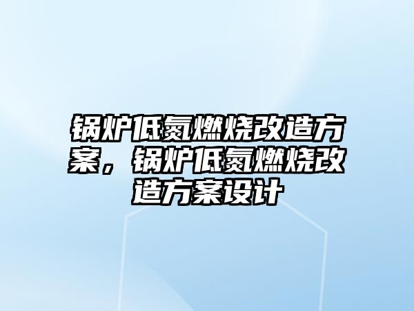 鍋爐低氮燃燒改造方案，鍋爐低氮燃燒改造方案設計