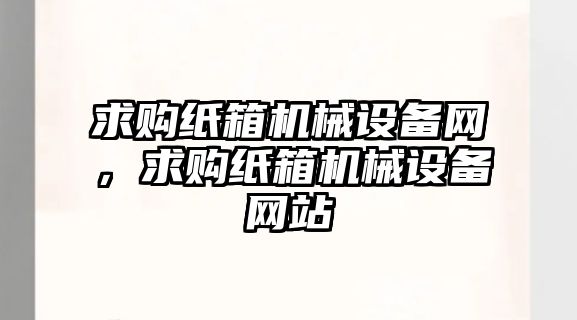 求購紙箱機械設備網，求購紙箱機械設備網站