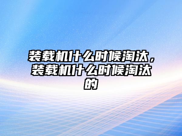 裝載機(jī)什么時(shí)候淘汰，裝載機(jī)什么時(shí)候淘汰的