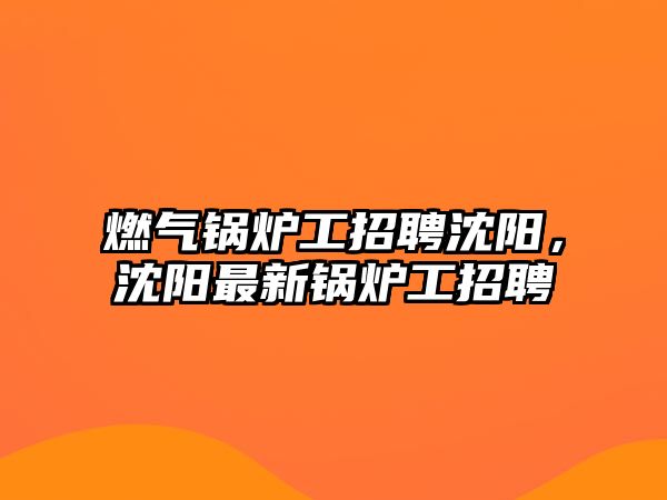 燃?xì)忮仩t工招聘沈陽(yáng)，沈陽(yáng)最新鍋爐工招聘