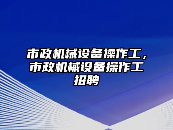 市政機械設(shè)備操作工，市政機械設(shè)備操作工招聘