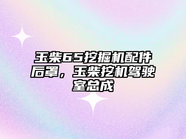 玉柴65挖掘機(jī)配件后罩，玉柴挖機(jī)駕駛室總成