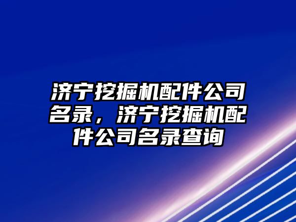 濟寧挖掘機配件公司名錄，濟寧挖掘機配件公司名錄查詢