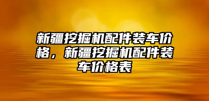 新疆挖掘機(jī)配件裝車價格，新疆挖掘機(jī)配件裝車價格表