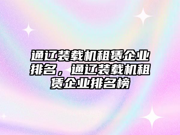 通遼裝載機租賃企業(yè)排名，通遼裝載機租賃企業(yè)排名榜