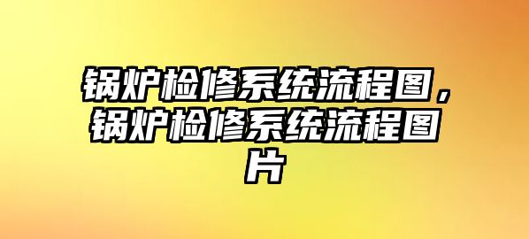 鍋爐檢修系統流程圖，鍋爐檢修系統流程圖片