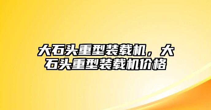 大石頭重型裝載機(jī)，大石頭重型裝載機(jī)價格