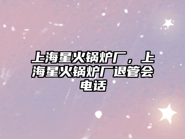 上海星火鍋爐廠，上海星火鍋爐廠退管會電話