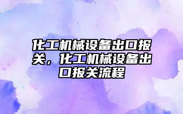 化工機械設備出口報關，化工機械設備出口報關流程