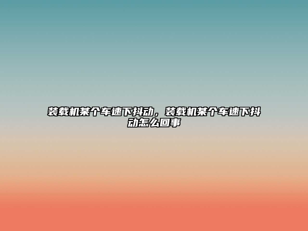 裝載機某個車速下抖動，裝載機某個車速下抖動怎么回事