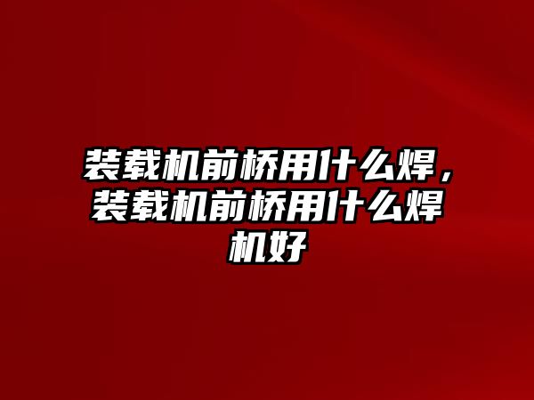 裝載機前橋用什么焊，裝載機前橋用什么焊機好