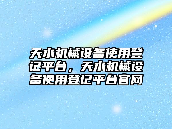 天水機械設(shè)備使用登記平臺，天水機械設(shè)備使用登記平臺官網(wǎng)