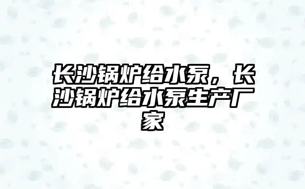 長沙鍋爐給水泵，長沙鍋爐給水泵生產廠家