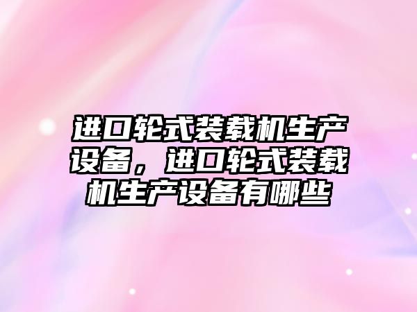 進口輪式裝載機生產設備，進口輪式裝載機生產設備有哪些