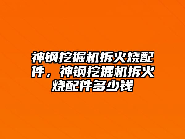 神鋼挖掘機拆火燒配件，神鋼挖掘機拆火燒配件多少錢