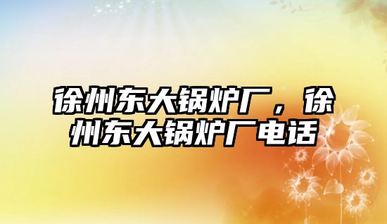 徐州東大鍋爐廠，徐州東大鍋爐廠電話