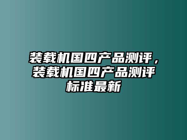 裝載機國四產品測評，裝載機國四產品測評標準最新