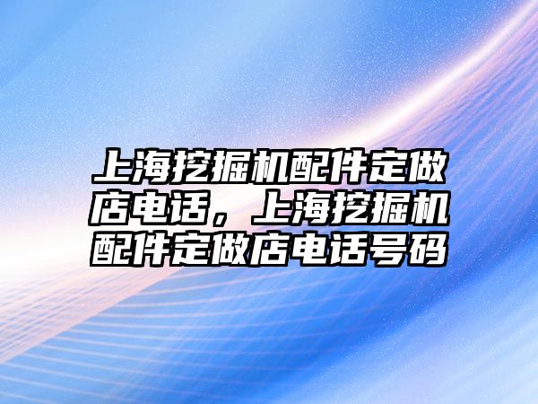 上海挖掘機配件定做店電話，上海挖掘機配件定做店電話號碼