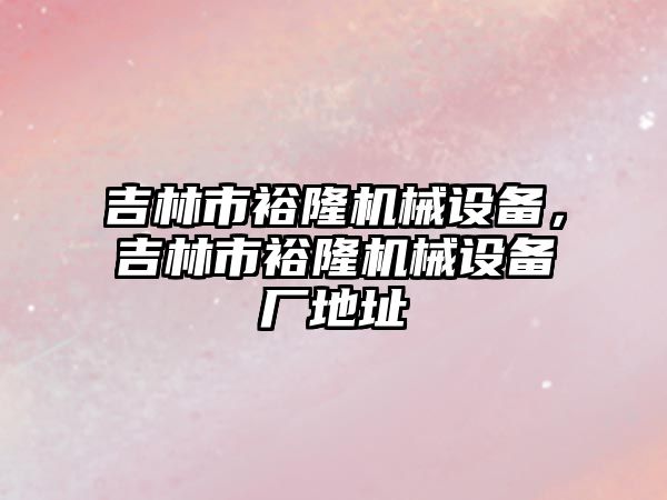 吉林市裕隆機械設備，吉林市裕隆機械設備廠地址