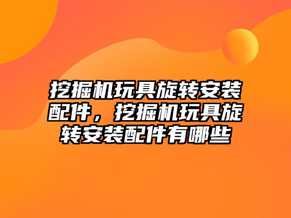 挖掘機玩具旋轉安裝配件，挖掘機玩具旋轉安裝配件有哪些