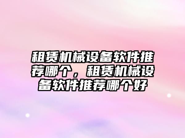 租賃機械設(shè)備軟件推薦哪個，租賃機械設(shè)備軟件推薦哪個好