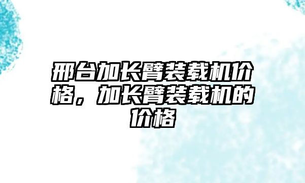 邢臺加長臂裝載機價格，加長臂裝載機的價格