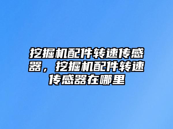 挖掘機配件轉(zhuǎn)速傳感器，挖掘機配件轉(zhuǎn)速傳感器在哪里